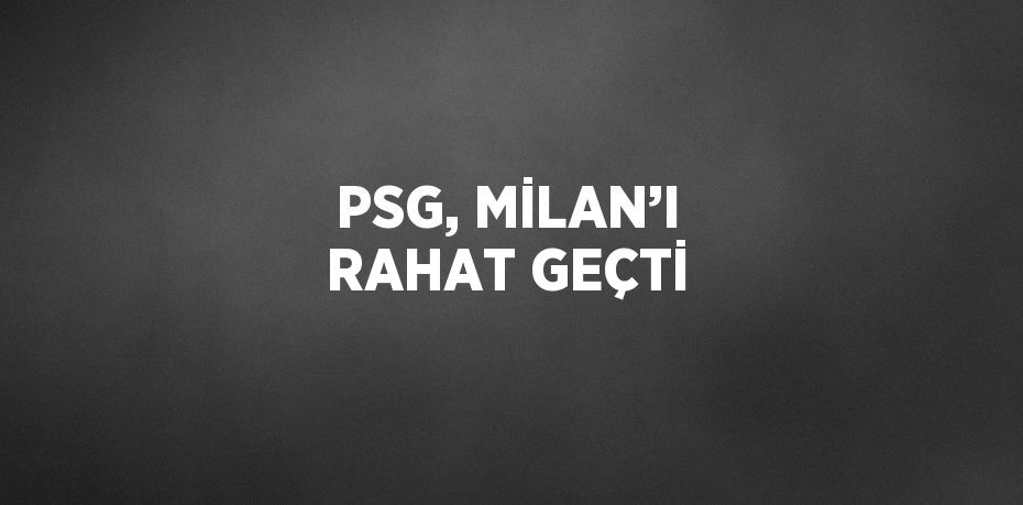 PSG, MİLAN’I RAHAT GEÇTİ