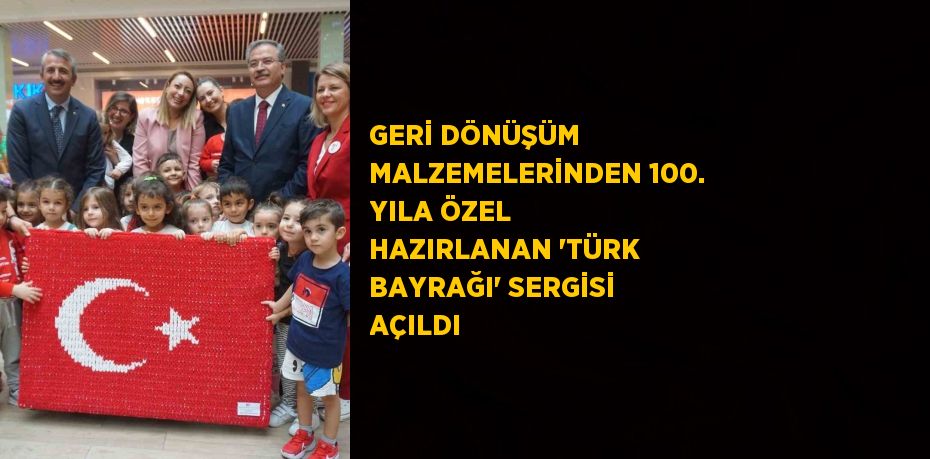 GERİ DÖNÜŞÜM MALZEMELERİNDEN 100. YILA ÖZEL HAZIRLANAN 'TÜRK BAYRAĞI' SERGİSİ AÇILDI