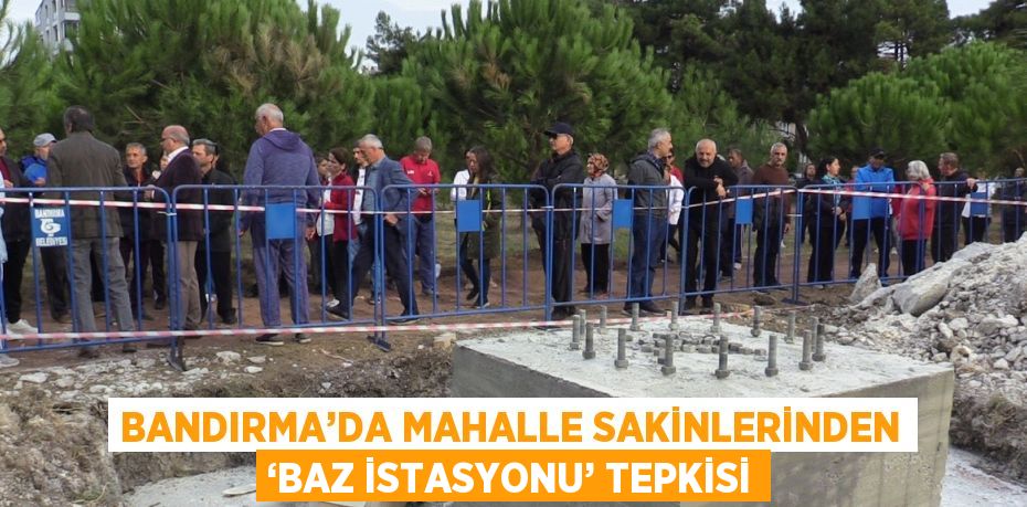 BANDIRMA’DA MAHALLE SAKİNLERİNDEN ‘BAZ İSTASYONU’ TEPKİSİ