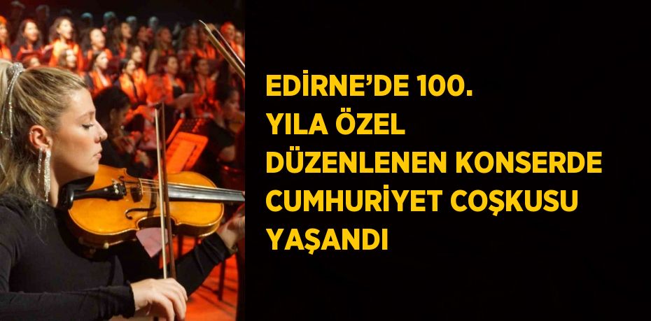 EDİRNE’DE 100. YILA ÖZEL DÜZENLENEN KONSERDE CUMHURİYET COŞKUSU YAŞANDI