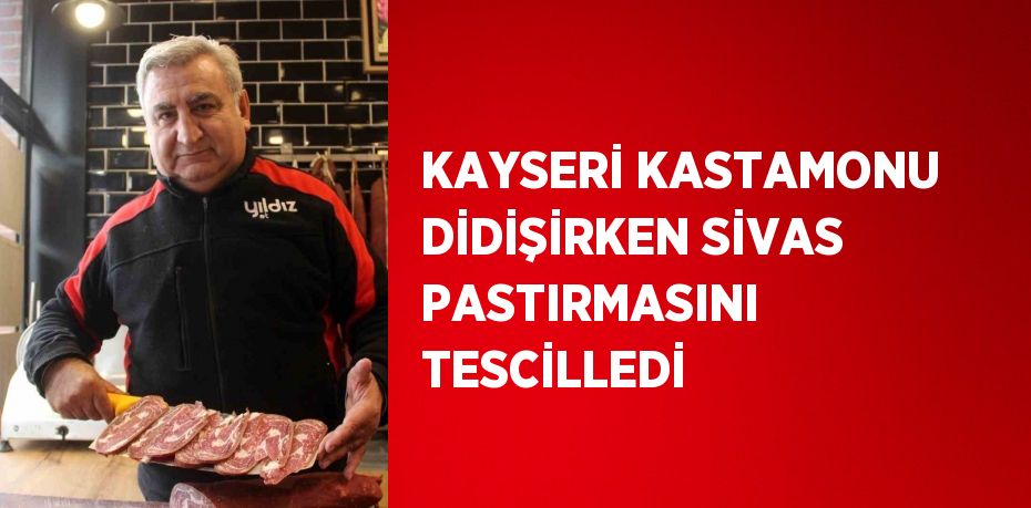 KAYSERİ KASTAMONU DİDİŞİRKEN SİVAS PASTIRMASINI TESCİLLEDİ