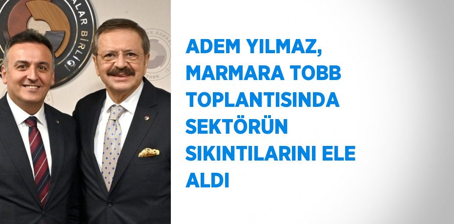 ADEM YILMAZ, MARMARA TOBB TOPLANTISINDA SEKTÖRÜN SIKINTILARINI ELE ALDI