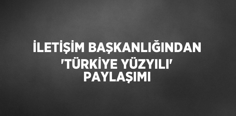 İLETİŞİM BAŞKANLIĞINDAN 'TÜRKİYE YÜZYILI' PAYLAŞIMI