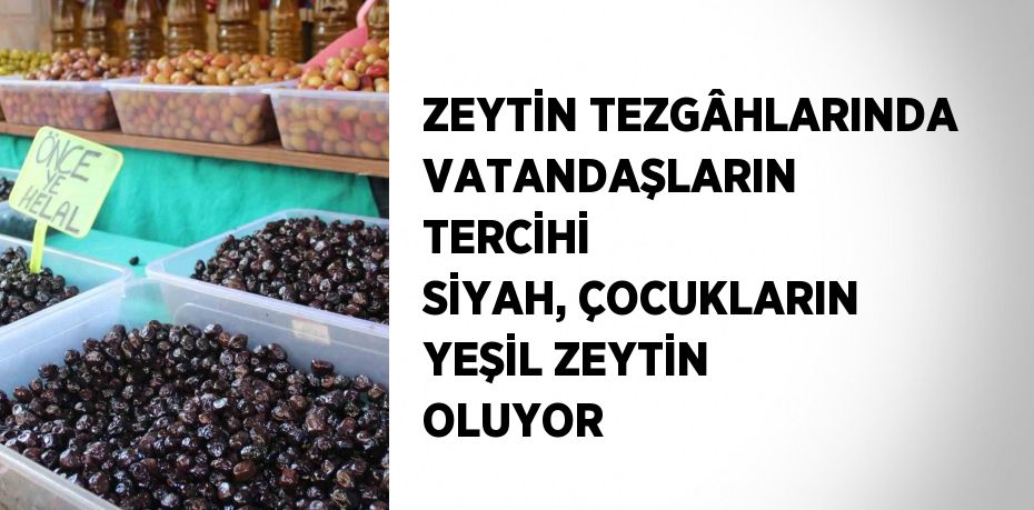 ZEYTİN TEZGÂHLARINDA VATANDAŞLARIN TERCİHİ SİYAH, ÇOCUKLARIN YEŞİL ZEYTİN OLUYOR