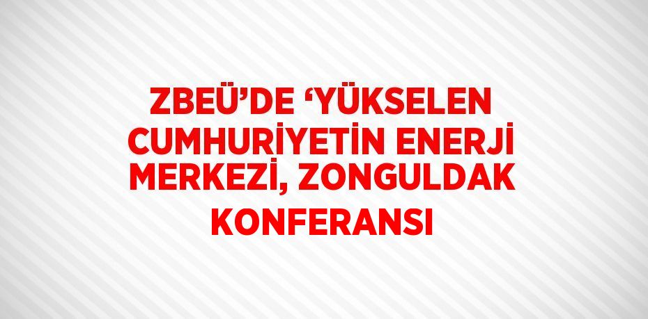 ZBEÜ’DE ‘YÜKSELEN CUMHURİYETİN ENERJİ MERKEZİ, ZONGULDAK KONFERANSI