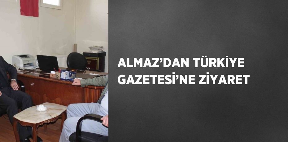 ALMAZ’DAN TÜRKİYE GAZETESİ’NE ZİYARET