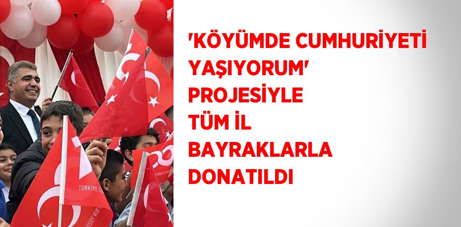 'KÖYÜMDE CUMHURİYETİ YAŞIYORUM' PROJESİYLE TÜM İL BAYRAKLARLA DONATILDI