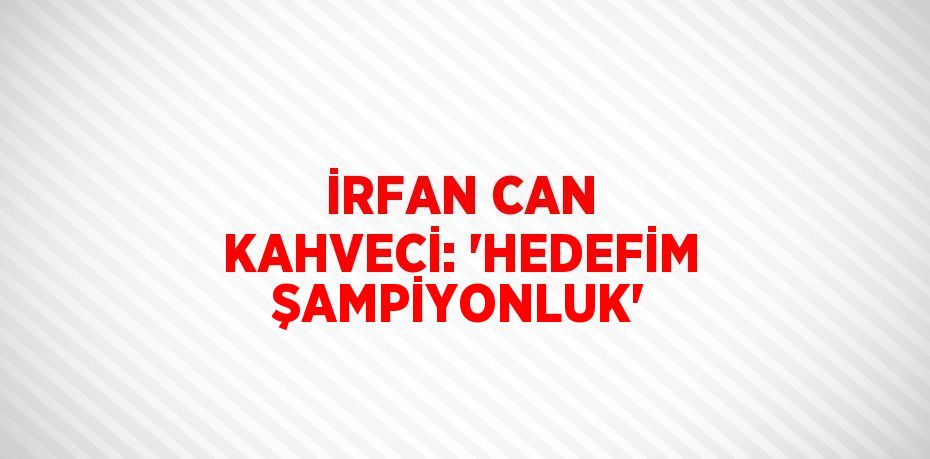 İRFAN CAN KAHVECİ: 'HEDEFİM ŞAMPİYONLUK'