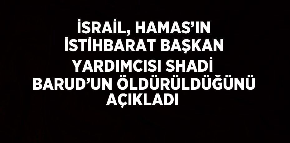 İSRAİL, HAMAS’IN İSTİHBARAT BAŞKAN YARDIMCISI SHADİ BARUD’UN ÖLDÜRÜLDÜĞÜNÜ AÇIKLADI