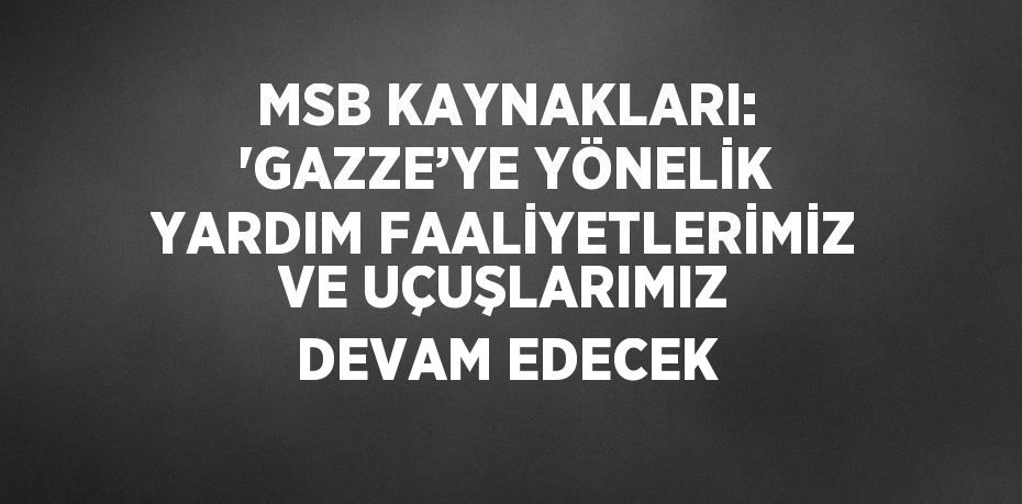 MSB KAYNAKLARI: 'GAZZE’YE YÖNELİK YARDIM FAALİYETLERİMİZ VE UÇUŞLARIMIZ DEVAM EDECEK