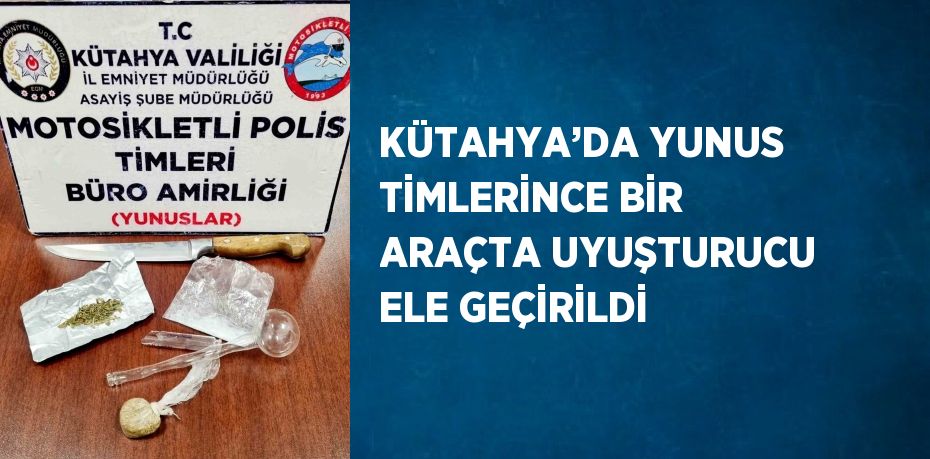 KÜTAHYA’DA YUNUS TİMLERİNCE BİR ARAÇTA UYUŞTURUCU ELE GEÇİRİLDİ