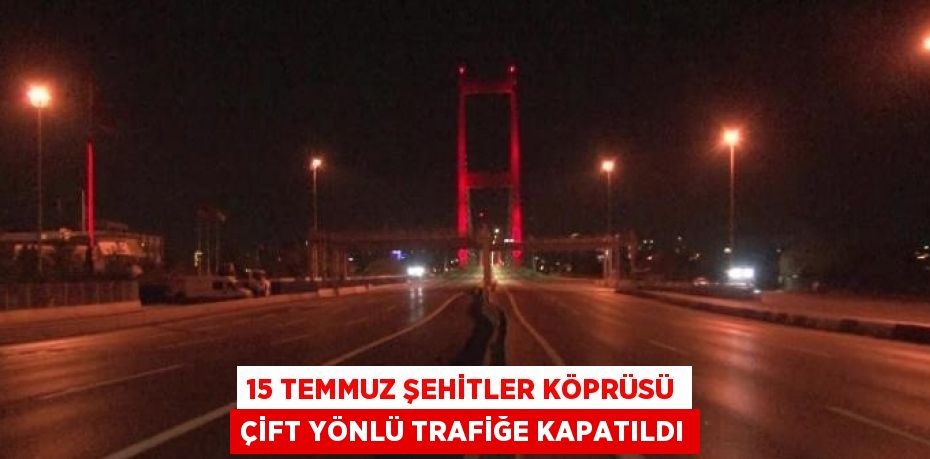 15 TEMMUZ ŞEHİTLER KÖPRÜSÜ ÇİFT YÖNLÜ TRAFİĞE KAPATILDI