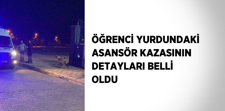 ÖĞRENCİ YURDUNDAKİ ASANSÖR KAZASININ DETAYLARI BELLİ OLDU