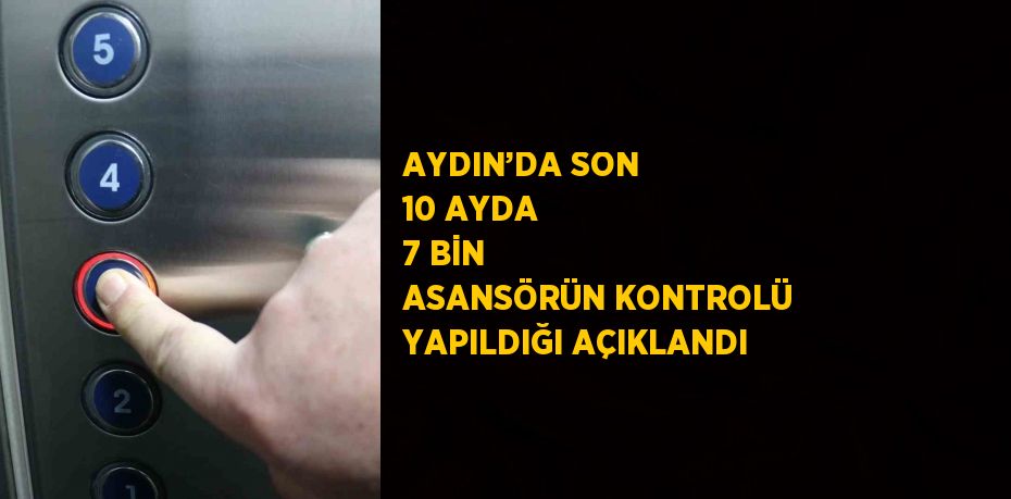 AYDIN’DA SON 10 AYDA 7 BİN ASANSÖRÜN KONTROLÜ YAPILDIĞI AÇIKLANDI