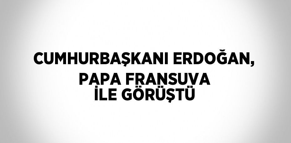 CUMHURBAŞKANI ERDOĞAN, PAPA FRANSUVA İLE GÖRÜŞTÜ