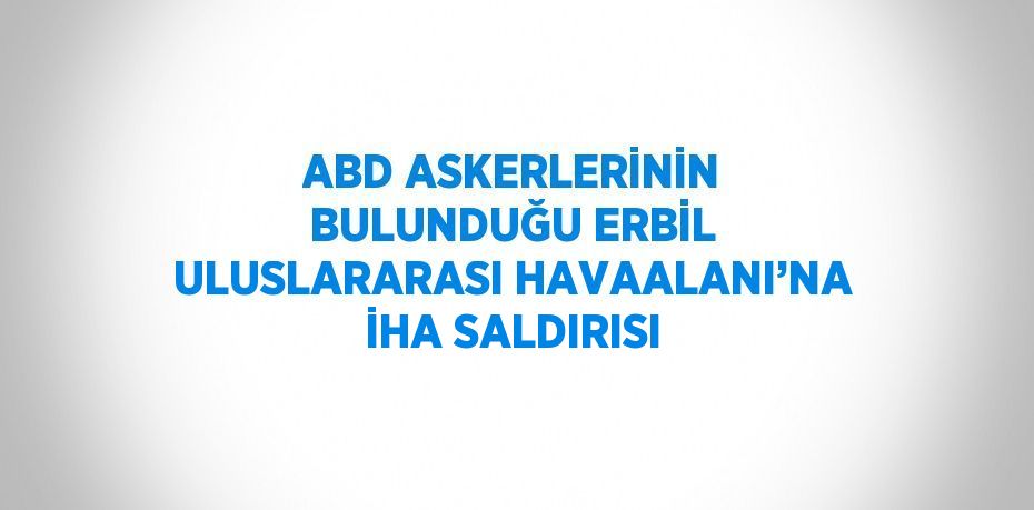 ABD ASKERLERİNİN BULUNDUĞU ERBİL ULUSLARARASI HAVAALANI’NA İHA SALDIRISI