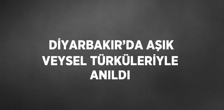 DİYARBAKIR’DA AŞIK VEYSEL TÜRKÜLERİYLE ANILDI