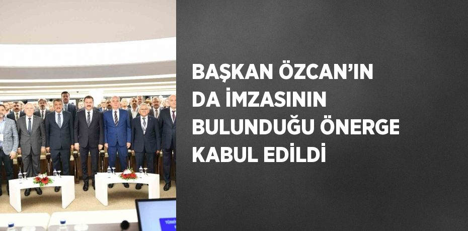 BAŞKAN ÖZCAN’IN DA İMZASININ BULUNDUĞU ÖNERGE KABUL EDİLDİ