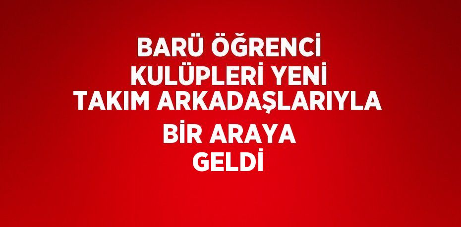 BARÜ ÖĞRENCİ KULÜPLERİ YENİ TAKIM ARKADAŞLARIYLA BİR ARAYA GELDİ