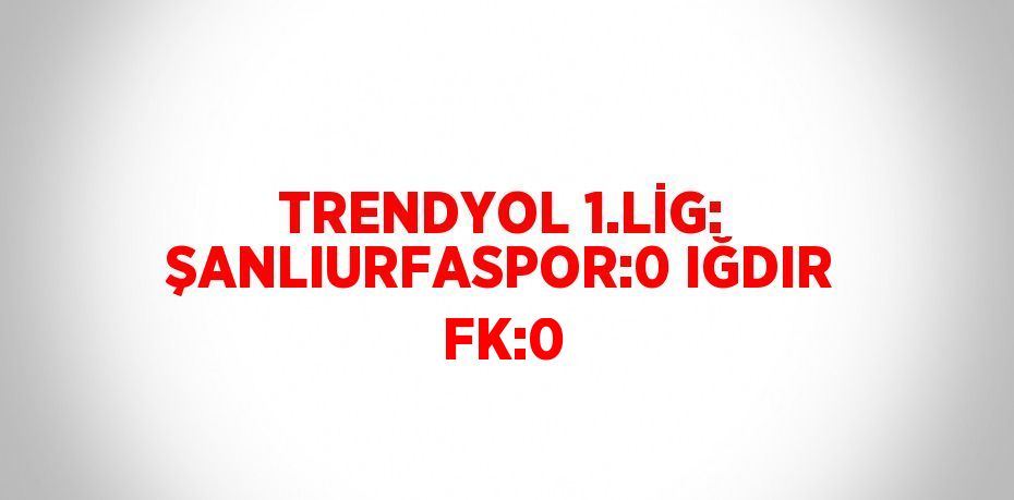 TRENDYOL 1.LİG: ŞANLIURFASPOR:0 IĞDIR FK:0