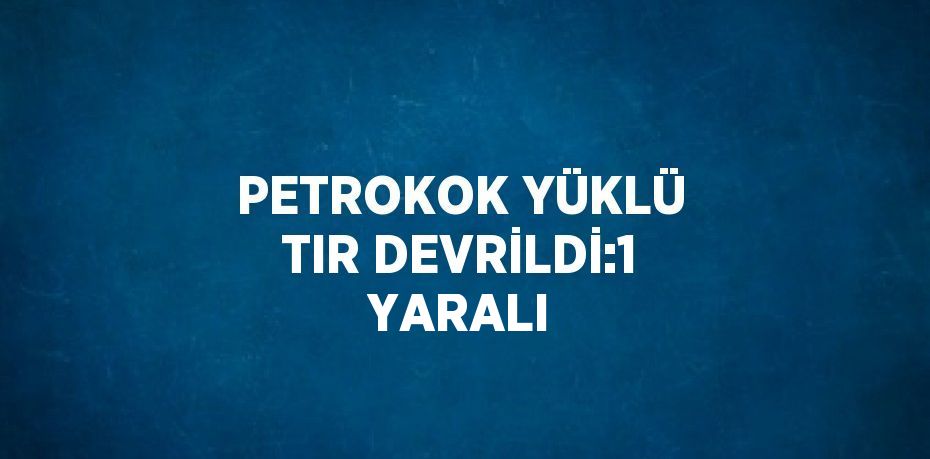 PETROKOK YÜKLÜ TIR DEVRİLDİ:1 YARALI