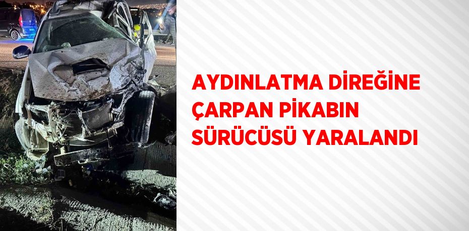 AYDINLATMA DİREĞİNE ÇARPAN PİKABIN SÜRÜCÜSÜ YARALANDI