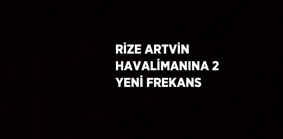 RİZE ARTVİN HAVALİMANINA 2 YENİ FREKANS