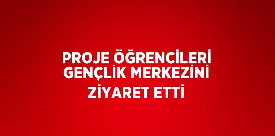 PROJE ÖĞRENCİLERİ GENÇLİK MERKEZİNİ ZİYARET ETTİ