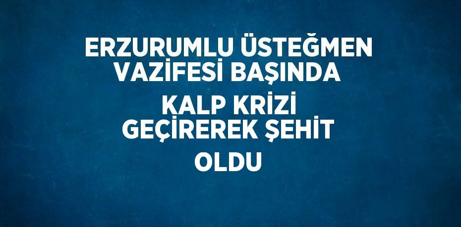 ERZURUMLU ÜSTEĞMEN VAZİFESİ BAŞINDA KALP KRİZİ GEÇİREREK ŞEHİT OLDU