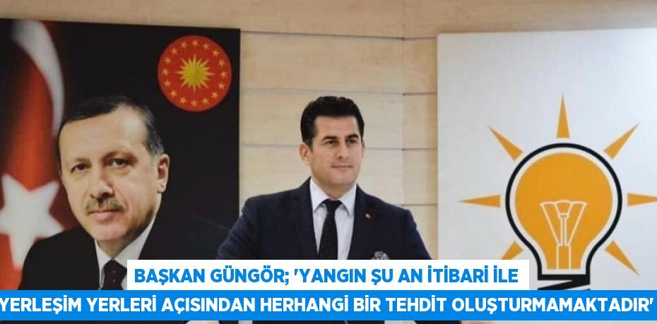 BAŞKAN GÜNGÖR; 'YANGIN ŞU AN İTİBARİ İLE YERLEŞİM YERLERİ AÇISINDAN HERHANGİ BİR TEHDİT OLUŞTURMAMAKTADIR'