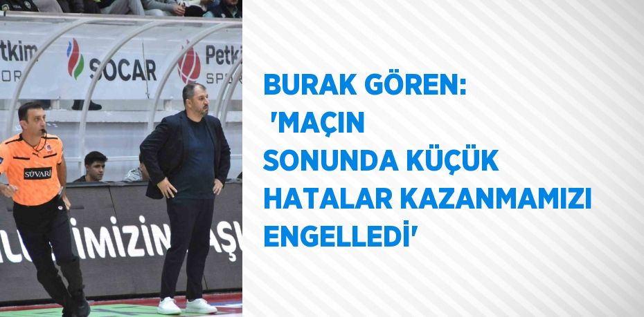 BURAK GÖREN:  'MAÇIN SONUNDA KÜÇÜK HATALAR KAZANMAMIZI ENGELLEDİ'