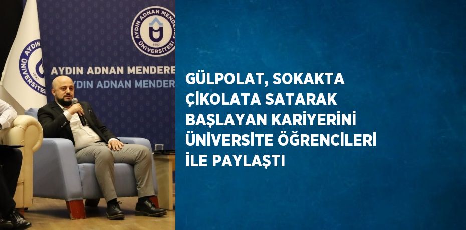 GÜLPOLAT, SOKAKTA ÇİKOLATA SATARAK BAŞLAYAN KARİYERİNİ ÜNİVERSİTE ÖĞRENCİLERİ İLE PAYLAŞTI