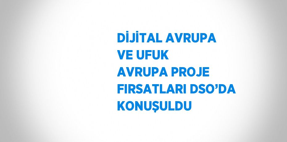 DİJİTAL AVRUPA VE UFUK AVRUPA PROJE FIRSATLARI DSO’DA KONUŞULDU