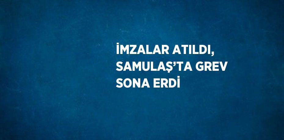 İMZALAR ATILDI, SAMULAŞ’TA GREV SONA ERDİ