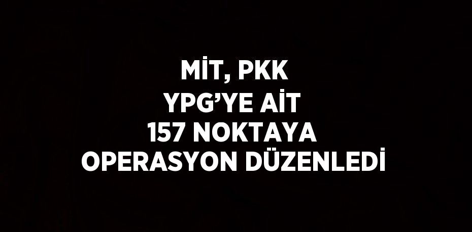 MİT, PKK YPG’YE AİT 157 NOKTAYA OPERASYON DÜZENLEDİ