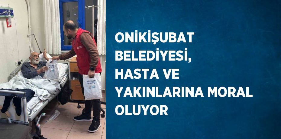 ONİKİŞUBAT BELEDİYESİ, HASTA VE YAKINLARINA MORAL OLUYOR