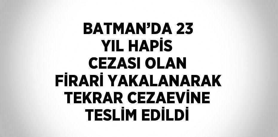 BATMAN’DA 23 YIL HAPİS CEZASI OLAN FİRARİ YAKALANARAK TEKRAR CEZAEVİNE TESLİM EDİLDİ