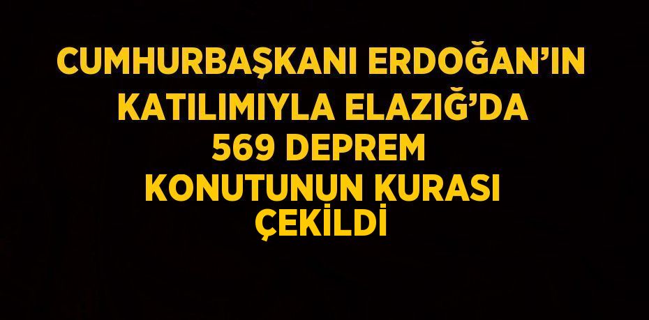 CUMHURBAŞKANI ERDOĞAN’IN KATILIMIYLA ELAZIĞ’DA 569 DEPREM KONUTUNUN KURASI ÇEKİLDİ