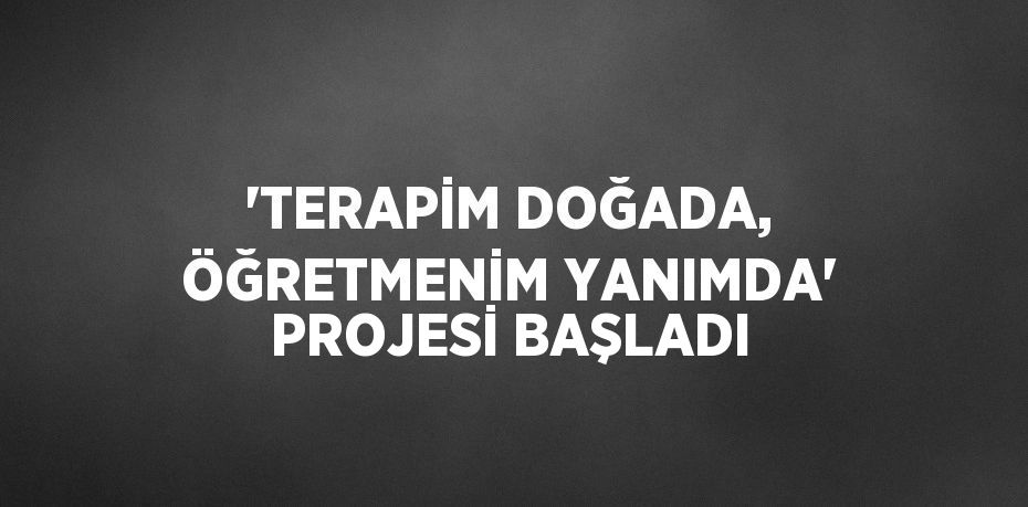 'TERAPİM DOĞADA, ÖĞRETMENİM YANIMDA' PROJESİ BAŞLADI