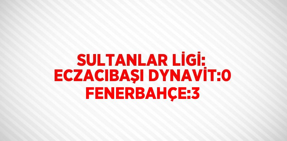 SULTANLAR LİGİ: ECZACIBAŞI DYNAVİT:0 FENERBAHÇE:3