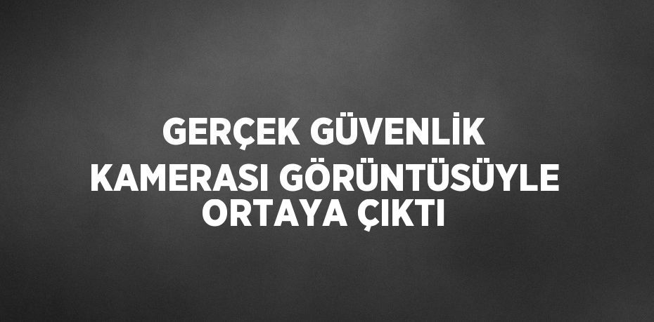 GERÇEK GÜVENLİK KAMERASI GÖRÜNTÜSÜYLE ORTAYA ÇIKTI