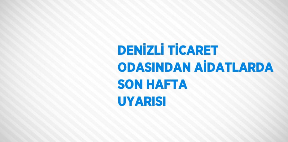 DENİZLİ TİCARET ODASINDAN AİDATLARDA SON HAFTA UYARISI