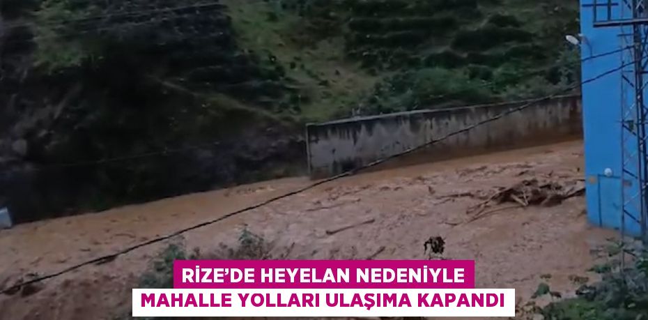 RİZE’DE HEYELAN NEDENİYLE MAHALLE YOLLARI ULAŞIMA KAPANDI