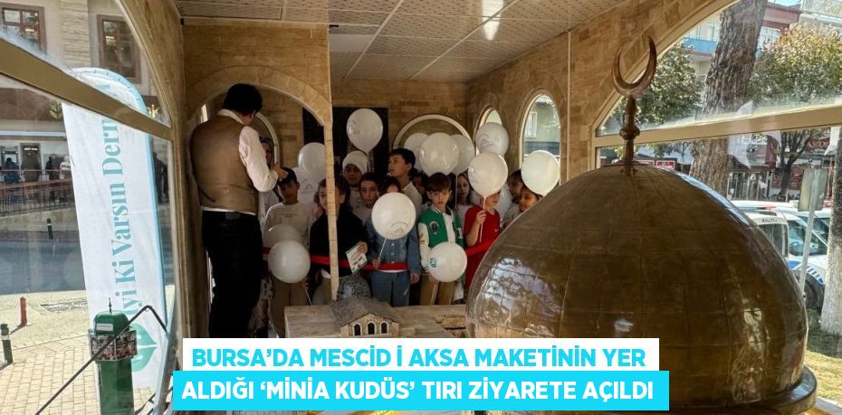 BURSA’DA MESCİD İ AKSA MAKETİNİN YER ALDIĞI ‘MİNİA KUDÜS’ TIRI ZİYARETE AÇILDI