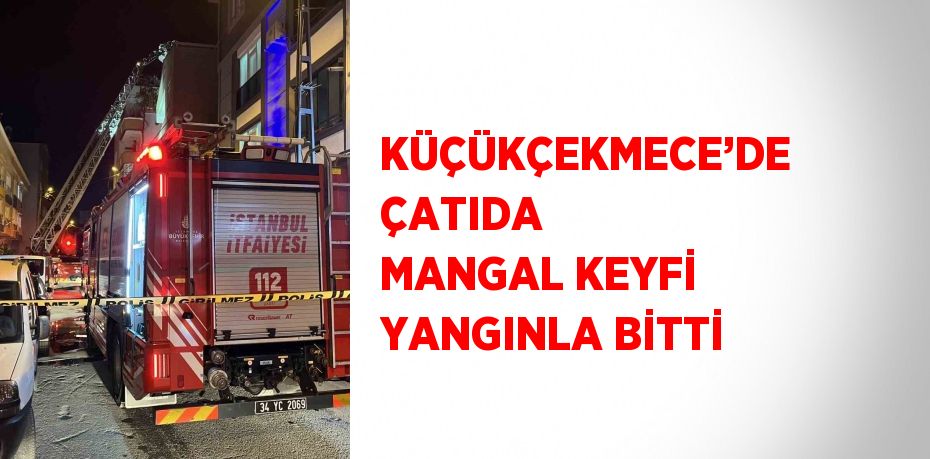 KÜÇÜKÇEKMECE’DE ÇATIDA MANGAL KEYFİ YANGINLA BİTTİ