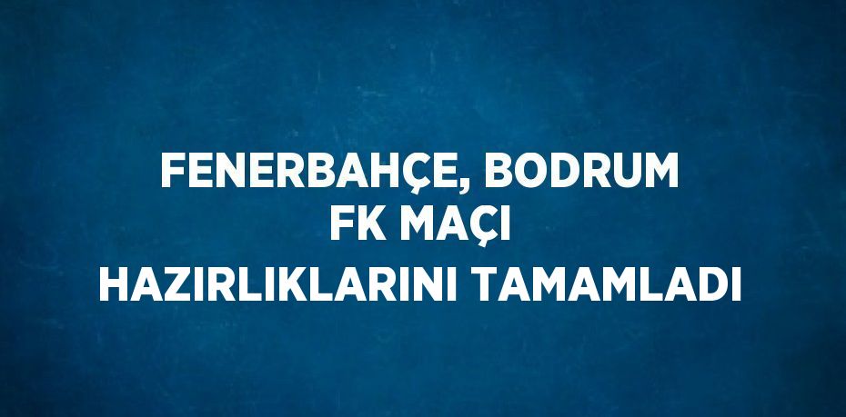 FENERBAHÇE, BODRUM FK MAÇI HAZIRLIKLARINI TAMAMLADI