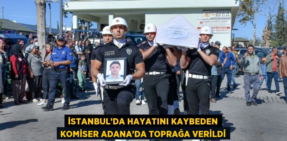 İSTANBUL’DA HAYATINI KAYBEDEN KOMİSER ADANA’DA TOPRAĞA VERİLDİ