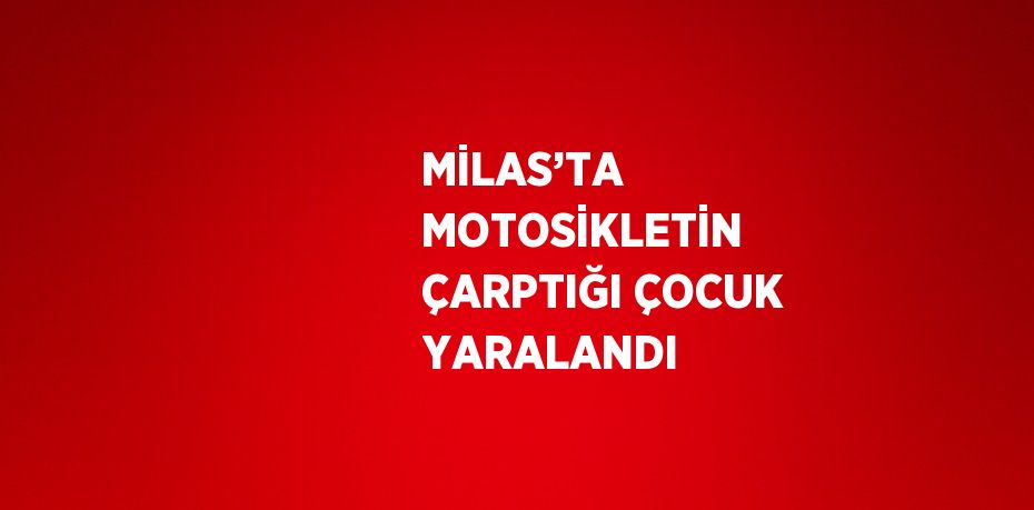 MİLAS’TA MOTOSİKLETİN ÇARPTIĞI ÇOCUK YARALANDI