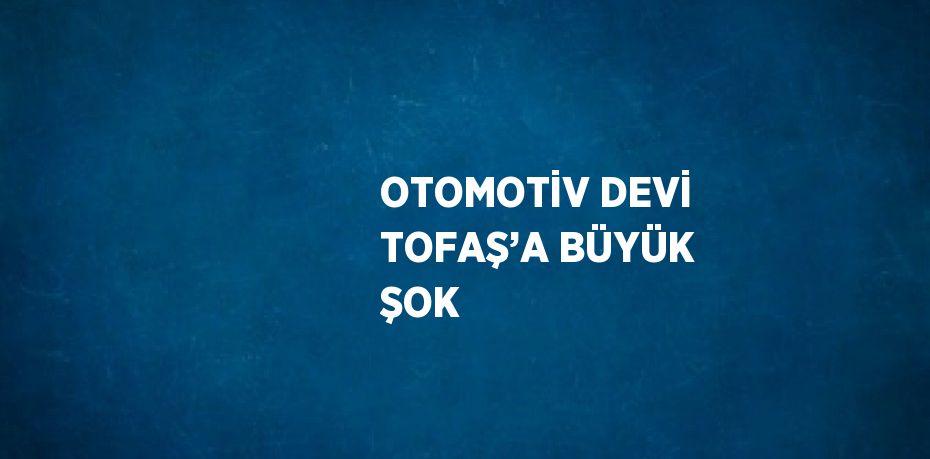 OTOMOTİV DEVİ TOFAŞ’A BÜYÜK ŞOK