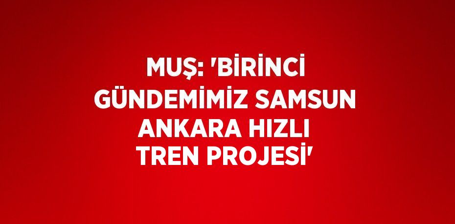 MUŞ: 'BİRİNCİ GÜNDEMİMİZ SAMSUN ANKARA HIZLI TREN PROJESİ'